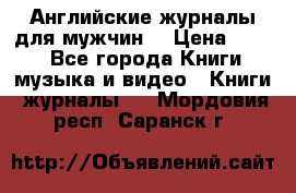 Английские журналы для мужчин  › Цена ­ 500 - Все города Книги, музыка и видео » Книги, журналы   . Мордовия респ.,Саранск г.